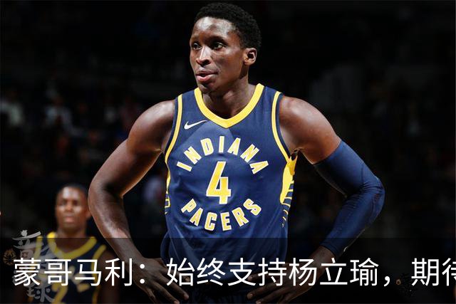 蒙哥马利：始终支持杨立瑜，期待他战胜伤病重返巅峰